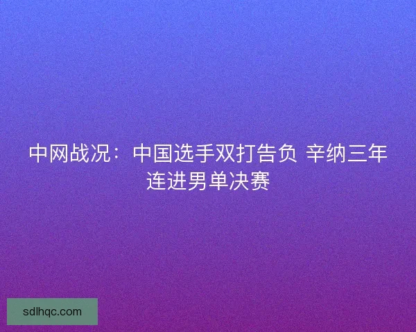 中网战况：中国选手双打告负 辛纳三年连进男单决赛
