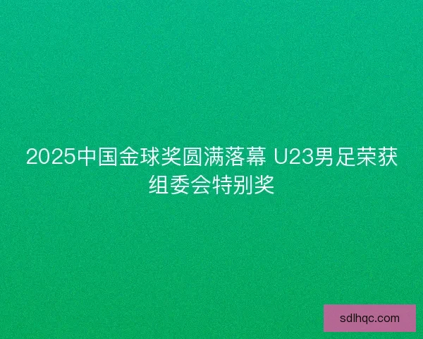 2025中国金球奖圆满落幕 U23男足荣获组委会特别奖