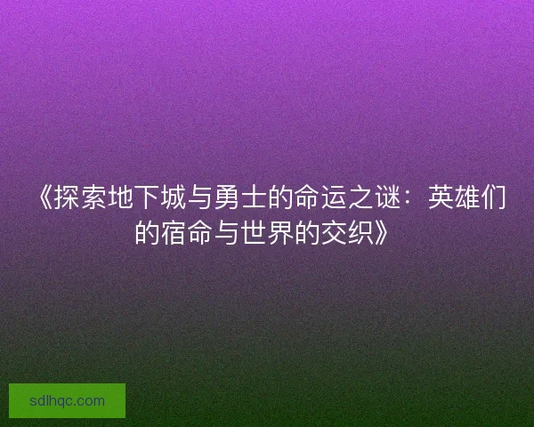 《探索地下城与勇士的命运之谜：英雄们的宿命与世界的交织》