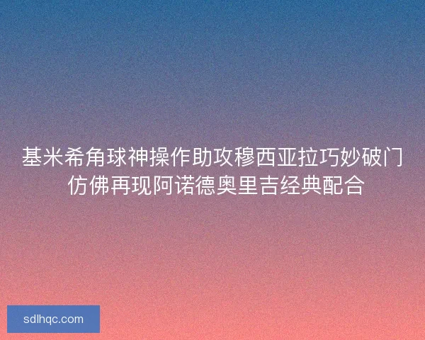 基米希角球神操作助攻穆西亚拉巧妙破门 仿佛再现阿诺德奥里吉经典配合