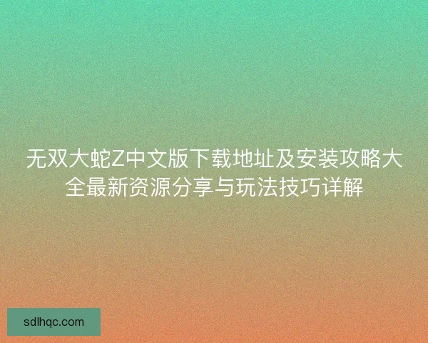 无双大蛇Z中文版下载地址及安装攻略大全最新资源分享与玩法技巧详解