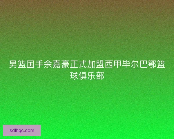 男篮国手余嘉豪正式加盟西甲毕尔巴鄂篮球俱乐部