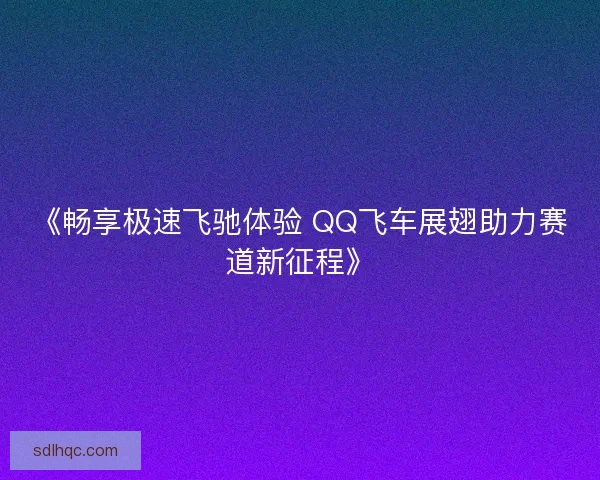 《畅享极速飞驰体验 QQ飞车展翅助力赛道新征程》