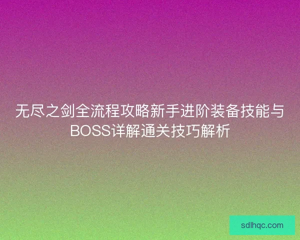 无尽之剑全流程攻略新手进阶装备技能与BOSS详解通关技巧解析