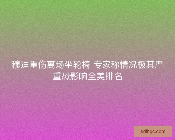 穆迪重伤离场坐轮椅 专家称情况极其严重恐影响全美排名