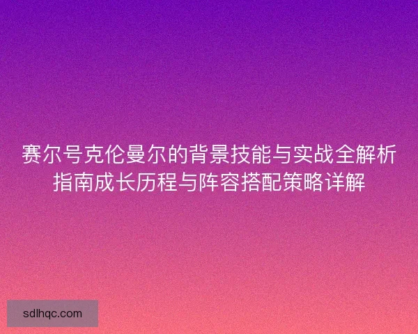 赛尔号克伦曼尔的背景技能与实战全解析指南成长历程与阵容搭配策略详解
