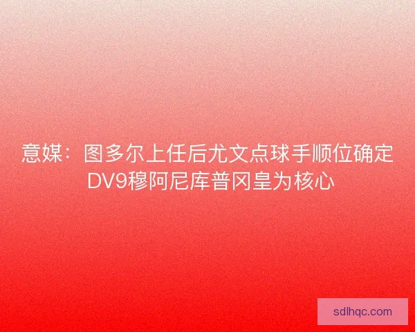 意媒：图多尔上任后尤文点球手顺位确定 DV9穆阿尼库普冈皇为核心