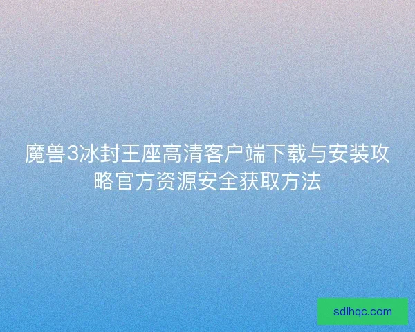 魔兽3冰封王座高清客户端下载与安装攻略官方资源安全获取方法