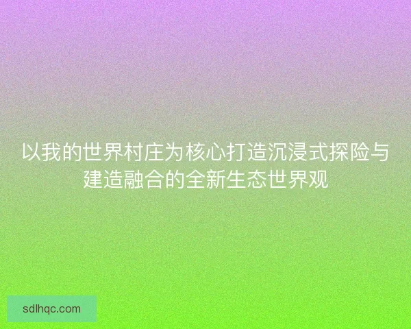 以我的世界村庄为核心打造沉浸式探险与建造融合的全新生态世界观