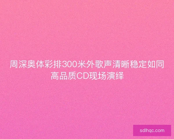 周深奥体彩排300米外歌声清晰稳定如同高品质CD现场演绎