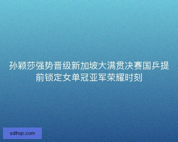 孙颖莎强势晋级新加坡大满贯决赛国乒提前锁定女单冠亚军荣耀时刻
