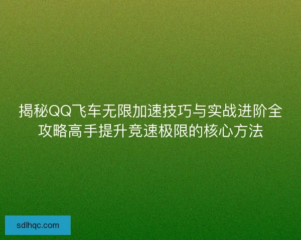 揭秘QQ飞车无限加速技巧与实战进阶全攻略高手提升竞速极限的核心方法