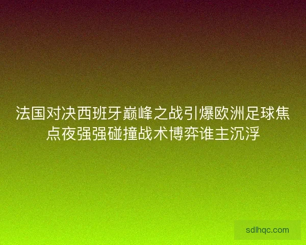 法国对决西班牙巅峰之战引爆欧洲足球焦点夜强强碰撞战术博弈谁主沉浮