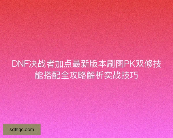 DNF决战者加点最新版本刷图PK双修技能搭配全攻略解析实战技巧
