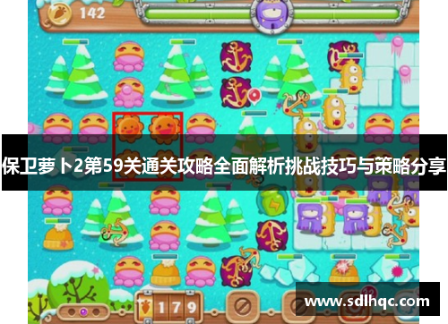 保卫萝卜2第59关通关攻略全面解析挑战技巧与策略分享